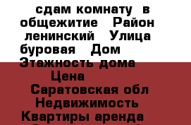 сдам комнату  в общежитие › Район ­ ленинский › Улица ­ буровая › Дом ­ 24/1 › Этажность дома ­ 5 › Цена ­ 5 000 - Саратовская обл. Недвижимость » Квартиры аренда   . Саратовская обл.